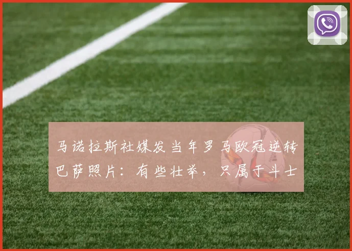 马诺拉斯社媒发当年罗马欧冠逆转巴萨照片：有些壮举，只属于斗士
