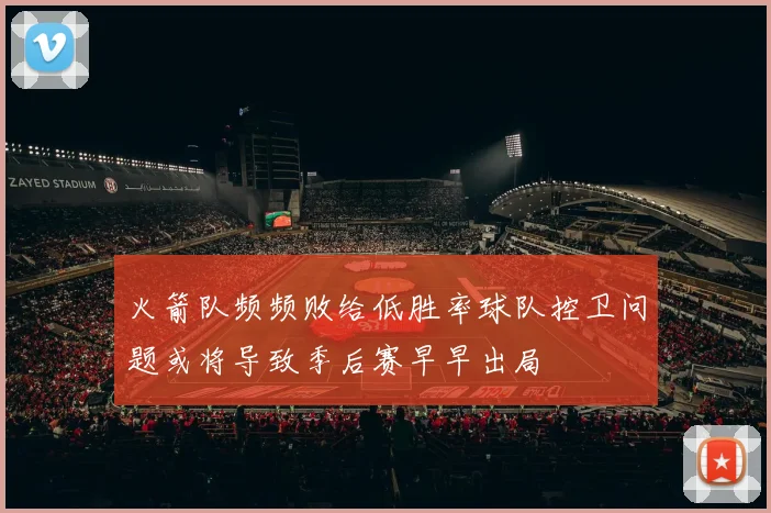 火箭队频频败给低胜率球队控卫问题或将导致季后赛早早出局