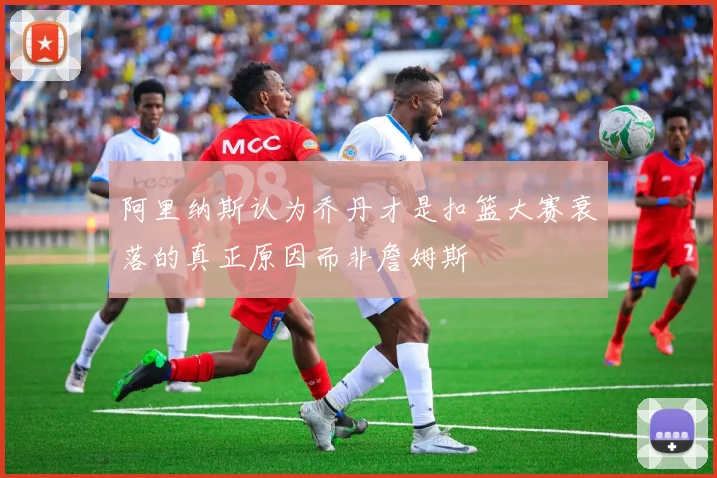 阿里纳斯认为乔丹才是扣篮大赛衰落的真正原因而非詹姆斯