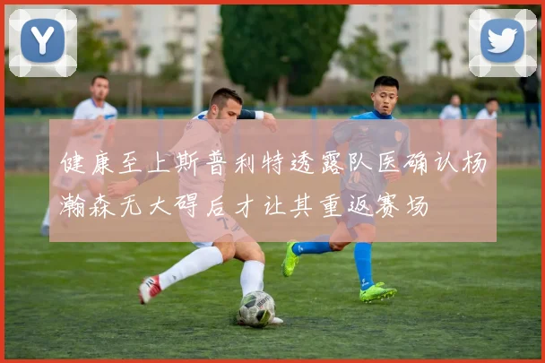 健康至上斯普利特透露队医确认杨瀚森无大碍后才让其重返赛场