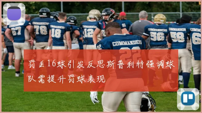 罚丢16球引发反思斯普利特强调球队需提升罚球表现