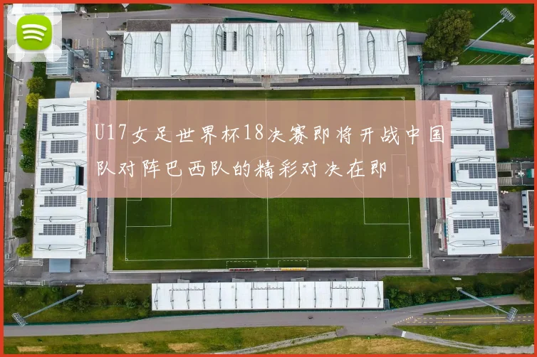 U17女足世界杯18决赛即将开战中国队对阵巴西队的精彩对决在即