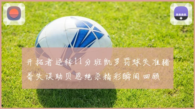 开拓者逆转11分班凯罗罚球失准猪哥失误助贝恩绝杀精彩瞬间回顾