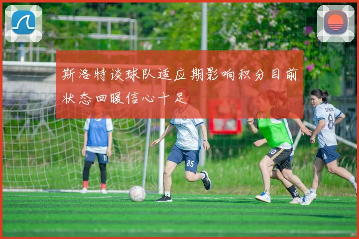 斯洛特谈球队适应期影响积分目前状态回暖信心十足