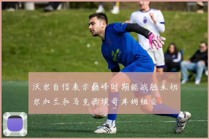 沃尔自信表示巅峰时期能战胜米切尔加兰和马克西埃奇库姆组合