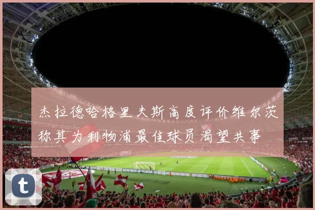 杰拉德哈格里夫斯高度评价维尔茨称其为利物浦最佳球员渴望共事