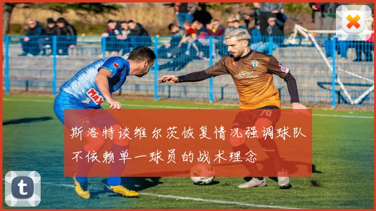 斯洛特谈维尔茨恢复情况强调球队不依赖单一球员的战术理念