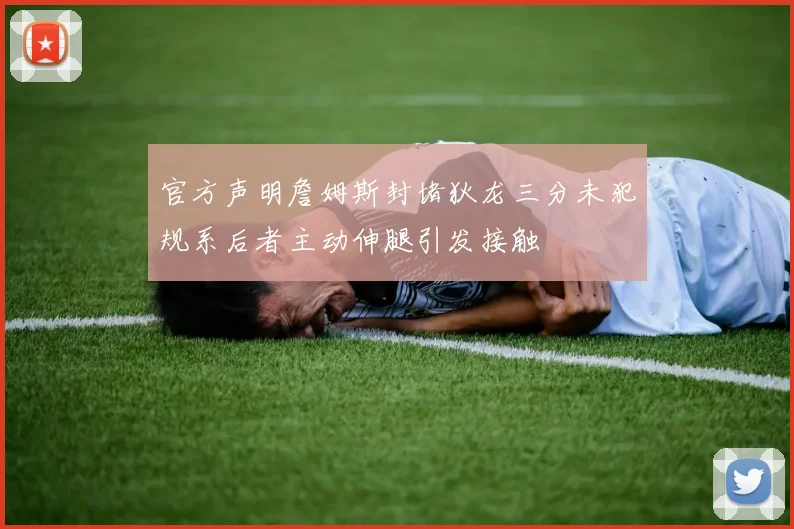 官方声明詹姆斯封堵狄龙三分未犯规系后者主动伸腿引发接触