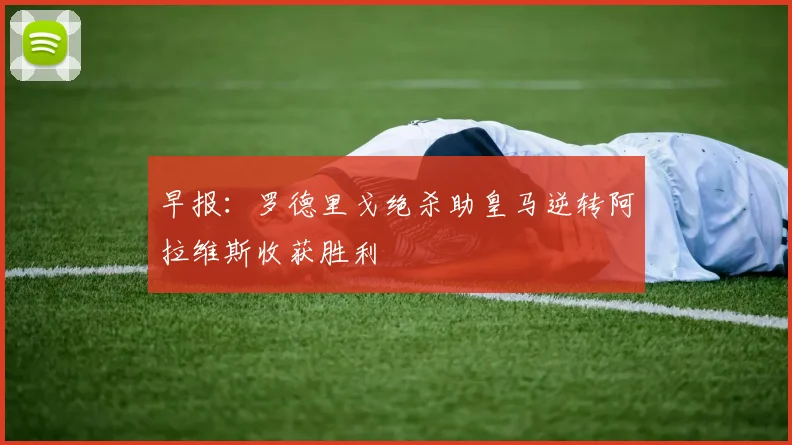 早报：罗德里戈绝杀助皇马逆转阿拉维斯收获胜利