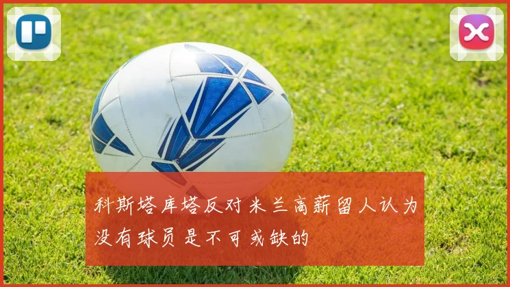 科斯塔库塔反对米兰高薪留人认为没有球员是不可或缺的