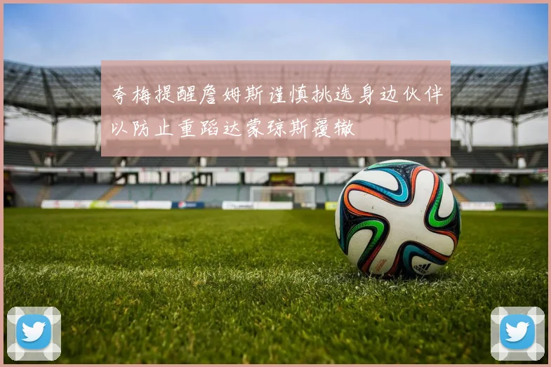 夸梅提醒詹姆斯谨慎挑选身边伙伴以防止重蹈达蒙琼斯覆辙