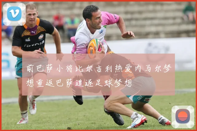 前巴萨小将比尔吉利热爱内马尔梦想重返巴萨追逐足球梦想