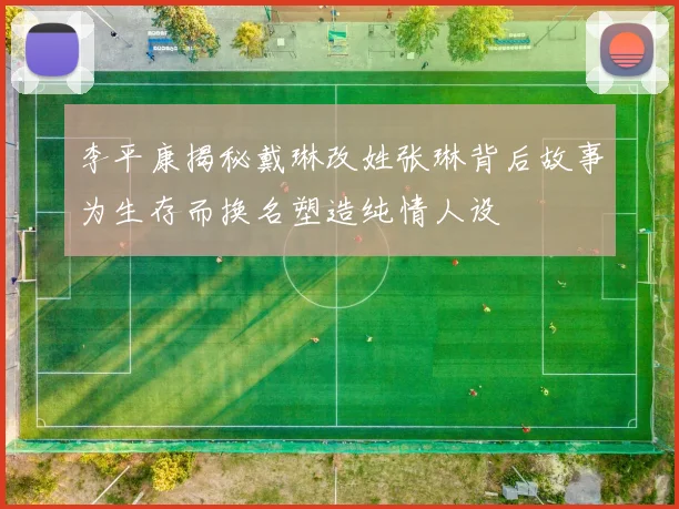 李平康揭秘戴琳改姓张琳背后故事为生存而换名塑造纯情人设