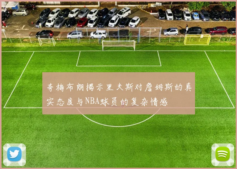夸梅布朗揭示里夫斯对詹姆斯的真实态度与NBA球员的复杂情感
