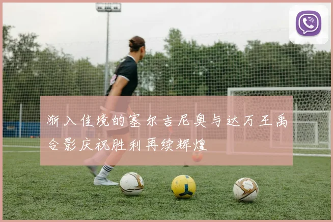 渐入佳境的塞尔吉尼奥与达万王禹合影庆祝胜利再续辉煌