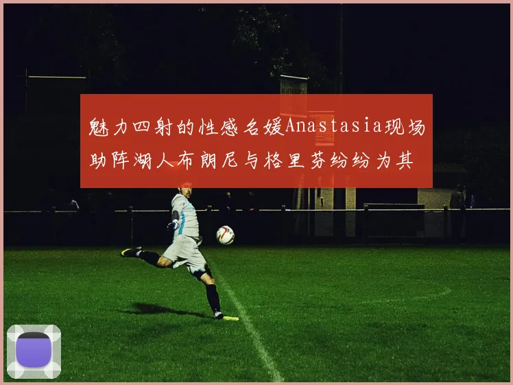 魅力四射的性感名媛Anastasia现场助阵湖人布朗尼与格里芬纷纷为其打call