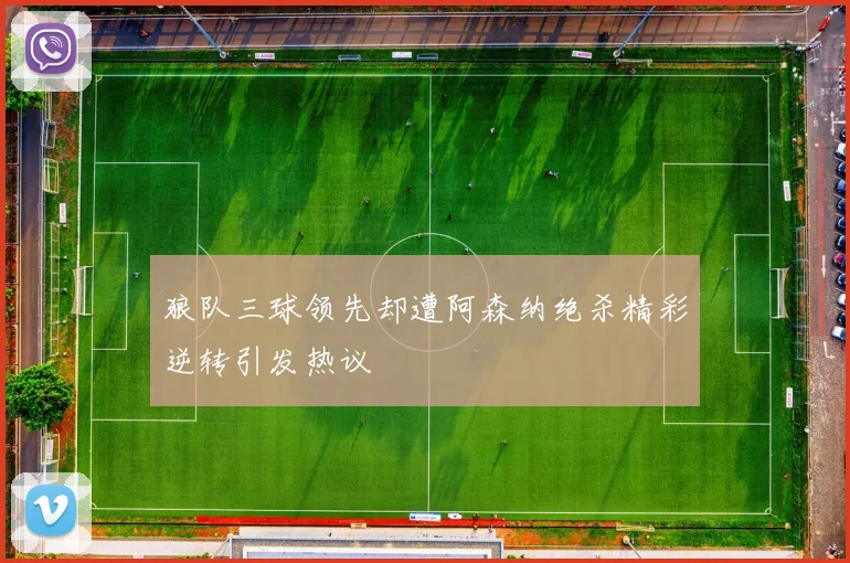 狼队三球领先却遭阿森纳绝杀精彩逆转引发热议